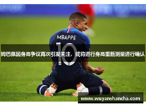 姆巴佩因身高争议再次引发关注，或将进行身高重新测量进行确认