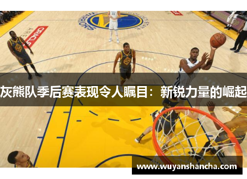 灰熊队季后赛表现令人瞩目：新锐力量的崛起