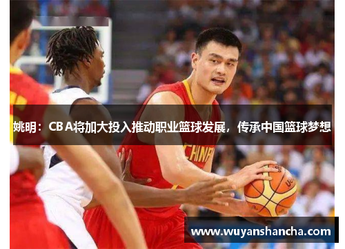 姚明：CBA将加大投入推动职业篮球发展，传承中国篮球梦想