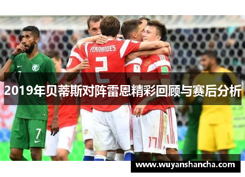 2019年贝蒂斯对阵雷恩精彩回顾与赛后分析