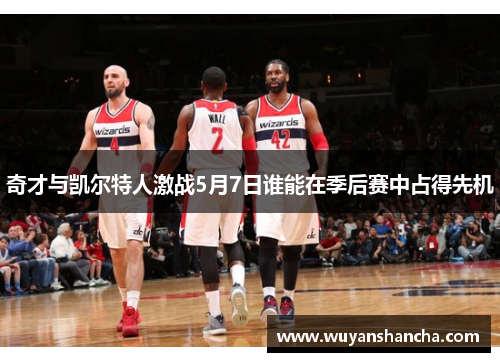 奇才与凯尔特人激战5月7日谁能在季后赛中占得先机