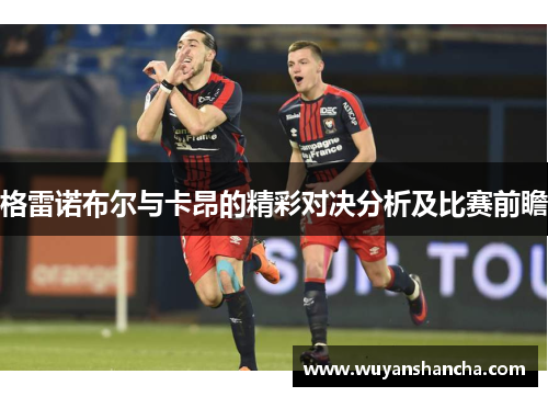 格雷诺布尔与卡昂的精彩对决分析及比赛前瞻