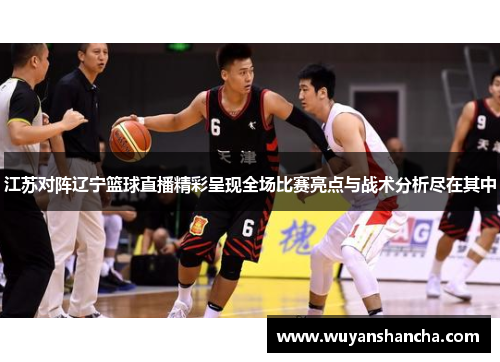 江苏对阵辽宁篮球直播精彩呈现全场比赛亮点与战术分析尽在其中