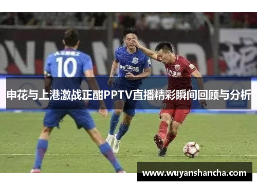 申花与上港激战正酣PPTV直播精彩瞬间回顾与分析